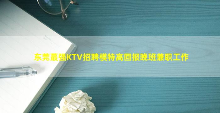 东莞蕞强KTV招聘模特高回报晚班兼职工作