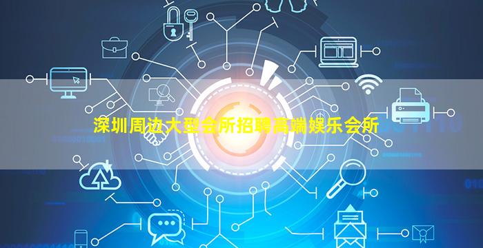 深圳周边大型会所招聘高端娱乐会所